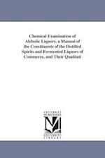 Chemical Examination of Alcholic Liquors. a Manual of the Constituents of the Distilled Spirits and Fermented Liquors of Commerce, and Their Qualitati