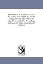 Dorchester in 1630, 1776, and 1855. an Oration Delivered on the Fourth of July, 1855, by Edward Everett. Also an Account of the Proceedings in Dorches