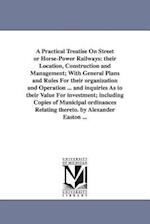 A Practical Treatise On Street or Horse-Power Railways: their Location, Construction and Management; With General Plans and Rules For their organizati