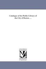 Catalogue of the Public Library of the City of Boston .. .