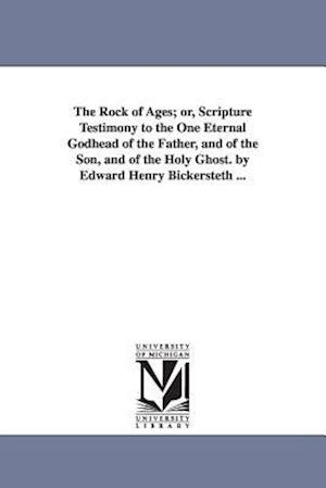 The Rock of Ages; Or, Scripture Testimony to the One Eternal Godhead of the Father, and of the Son, and of the Holy Ghost. by Edward Henry Bickersteth