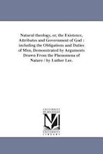 Natural theology, or, the Existence, Attributes and Government of God : including the Obligations and Duties of Men, Demonstrated by Arguments Drawn F