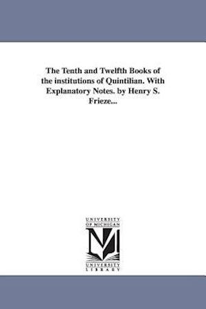 The Tenth and Twelfth Books of the Institutions of Quintilian. with Explanatory Notes. by Henry S. Frieze...