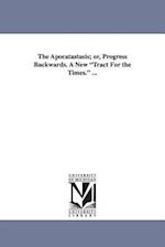 The Apocatastasis; Or, Progress Backwards. a New Tract for the Times. ...