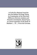 A Guide for Rational Inquiries Into the Biblical Writings. Being an Examination of the Doctrinal Difference Between Judaism and Primitive Christianity