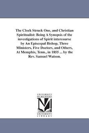 The Clock Struck One, and Christian Spiritualist: Being A Synopsis of the investigations of Spirit intercourse by An Episcopal Bishop, Three Ministers