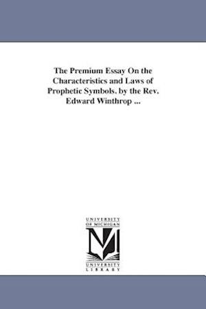 The Premium Essay on the Characteristics and Laws of Prophetic Symbols. by the REV. Edward Winthrop ...