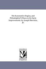 The Locomotive Engine, and Philadelphia's Share in Its Early Improvements. by Joseph Harrison, Jr.