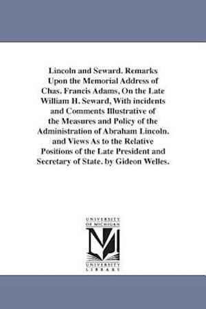 Lincoln and Seward. Remarks Upon the Memorial Address of Chas. Francis Adams, on the Late William H. Seward, with Incidents and Comments Illustrative