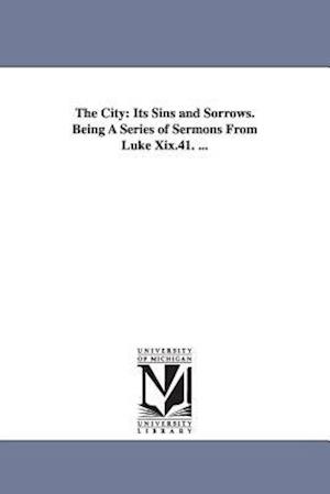 The City: Its Sins and Sorrows. Being A Series of Sermons From Luke Xix.41. ...