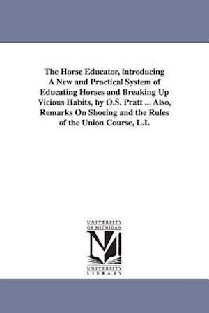 The Horse Educator, Introducing a New and Practical System of Educating Horses and Breaking Up Vicious Habits, by O.S. Pratt ... Also, Remarks on Shoe