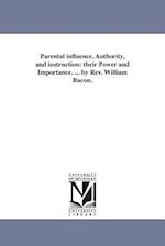 Parental influence, Authority, and instruction: their Power and Importance. ... by Rev. William Bacon. 
