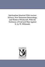 Spiritualism Identical with Ancient Sorcery, New Testament Demonology, and Modern Witchcraft; With the Testimony of God and Man Against It. by W. Mfdo