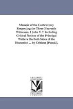 Memoir of the Controversy Respecting the Three Heavenly Witnesses, I John V. 7. Including Critical Notices of the Principal Writers on Both Sides of t
