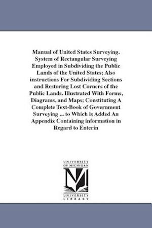 Manual of United States Surveying. System of Rectangular Surveying Employed in Subdividing the Public Lands of the United States; Also Instructions fo