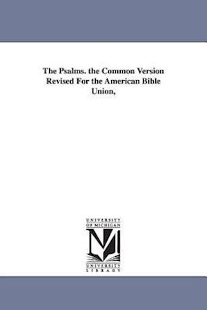 The Psalms. the Common Version Revised for the American Bible Union,