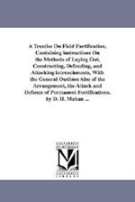 A Treatise on Field Fortification, Containing Instructions on the Methods of Laying Out, Constructing, Defending, and Attacking Intrenchments, with