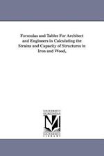 Formulas and Tables for Architect and Engineers in Calculating the Strains and Capacity of Structures in Iron and Wood,