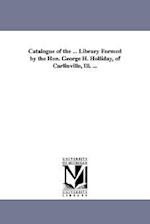 Catalogue of the ... Library Formed by the Hon. George H. Holliday, of Carlinville, Ill. ...