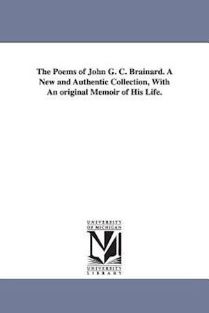 The Poems of John G. C. Brainard. a New and Authentic Collection, with an Original Memoir of His Life.