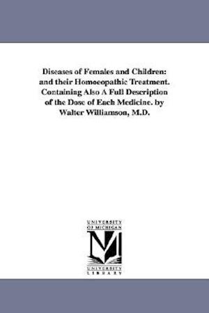 Diseases of Females and Children: And Their Homoeopathic Treatment. Containing Also a Full Description of the Dose of Each Medicine. by Walter William