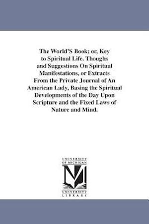 The World's Book; Or, Key to Spiritual Life. Thoughs and Suggestions on Spiritual Manifestations, or Extracts from the Private Journal of an American