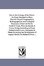 Key to the Geology of the Globe: An Essay Designed to Show That the Present Geographical, Hydrographical, and Geological Structures, Observed On the E