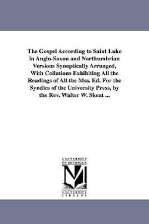 The Gospel According to Saint Luke in Anglo-Saxon and Northumbrian Versions Synoptically Arranged, with Collations Exhibiting All the Readings of All