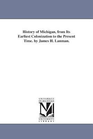 History of Michigan, from Its Earliest Colonization to the Present Time. by James H. Lanman.
