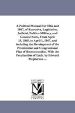 A Political Manual for 1866 and 1867, of Executive, Legislative, Judicial, Politico-Military, and General Facts, from April 15, 1865, to April 1, 1867