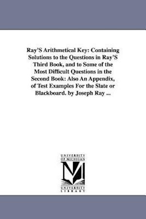 Ray'S Arithmetical Key: Containing Solutions to the Questions in Ray'S Third Book, and to Some of the Most Difficult Questions in the Second Book: Als