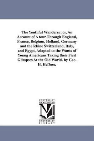 The Youthful Wanderer; Or, an Account of a Tour Through England, France, Belgium, Holland, Germany and the Rhine Switzerland, Italy, and Egypt, Adapte