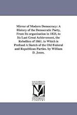 Mirror of Modern Democracy: A History of the Democratic Party, From Its organization in 1825, to Its Last Great Achievement, the Rebellion of 1861. to