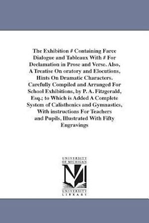 The Exhibition # Containing Farce Dialogue and Tableaux with # for Declamation in Prose and Verse. Also, a Treatise on Oratory and Elocutions, Hints o