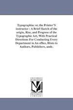 Typographia; or, the Printer'S instructor : A Brief Sketch of the origin, Rise, and Progress of the Typographic Art, With Practical Directions For Con