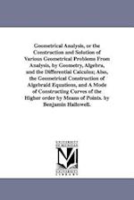 Geometrical Analysis, or the Construction and Solution of Various Geometrical Problems from Analysis, by Geometry, Algebra, and the Differential Calcu