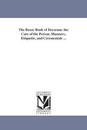 The Bazar Book of Decorum. the Care of the Person, Manners, Etiquette, and Ceremonials ...