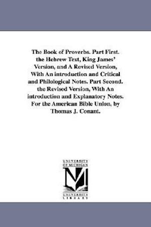 The Book of Proverbs. Part First. the Hebrew Text, King James' Version, and a Revised Version, with an Introduction and Critical and Philological Note