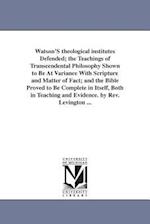 Watson's Theological Institutes Defended; The Teachings of Transcendental Philosophy Shown to Be at Variance with Scripture and Matter of Fact; And th