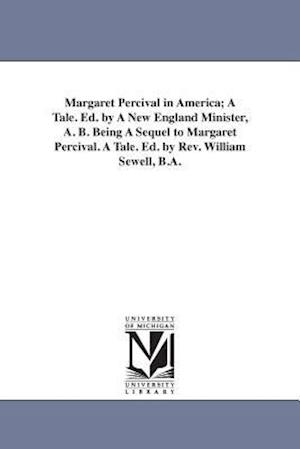 Margaret Percival in America; A Tale. Ed. by a New England Minister, A. B. Being a Sequel to Margaret Percival. a Tale. Ed. by REV. William Sewell, B.