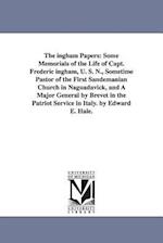 The ingham Papers: Some Memorials of the Life of Capt. Frederic ingham, U. S. N., Sometime Pastor of the First Sandemanian Church in Naguadavick, and 