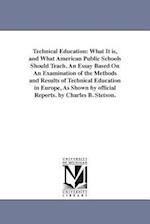 Technical Education: What It is, and What American Public Schools Should Teach. An Essay Based On An Examination of the Methods and Results of Technic
