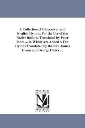 A Collection of Chippeway and English Hymns, for the Use of the Native Indians. Translated by Peter Jones ... to Which Are Added a Few Hymns Translate