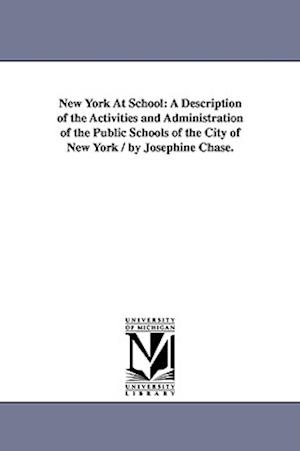 New York At School: A Description of the Activities and Administration of the Public Schools of the City of New York / by Josephine Chase.