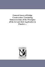 General theory of Bridge Construction: Containing Demonstrations of the Principles of the Art and their Application to Practice ... 