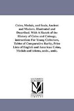 Coins, Medals, and Seals, Ancient and Modern. Illustrated and Described. with a Sketch of the History of Coins and Coinage, Instructions for Young Col