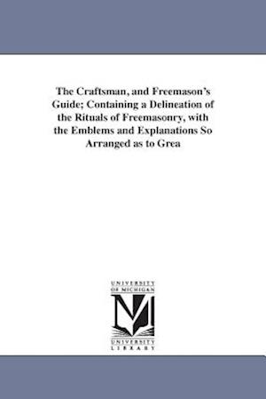 The Craftsman, and Freemason's Guide; Containing a Delineation of the Rituals of Freemasonry, with the Emblems and Explanations So Arranged as to Grea