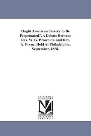 Ought American Slavery to Be Perpetuated?, a Debate Between REV. W. G. Brownlow and REV. A. Pryne. Held at Philadelphia, September, 1858.