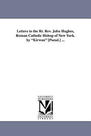 Letters to the Rt. REV. John Hughes, Roman Catholic Bishop of New York. by Kirwan [Pseud.] ...