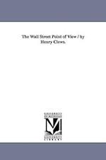 The Wall Street Point of View / By Henry Clews.